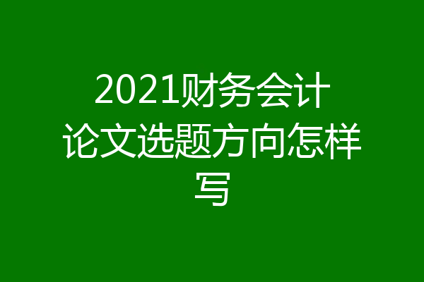 2021财务会计论文选题方向怎样写