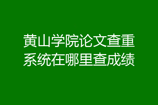 黄山学院论文查重系统在哪里查成绩