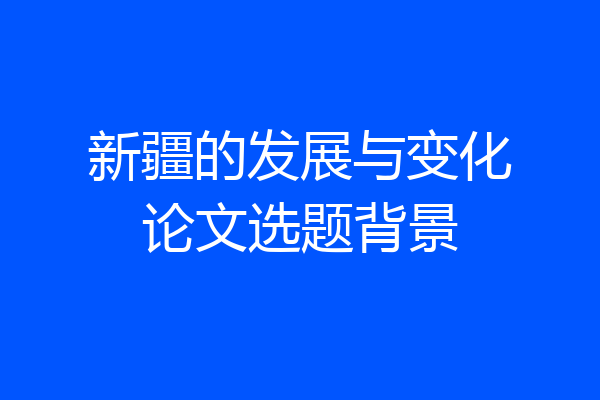 新疆的发展与变化论文选题背景