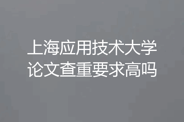 上海应用技术大学论文查重要求高吗