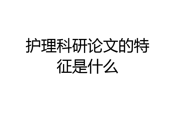 护理科研论文的特征是什么