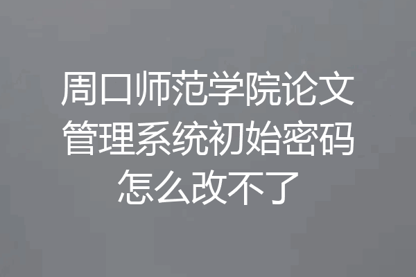 周口师范学院论文管理系统初始密码怎么改不了