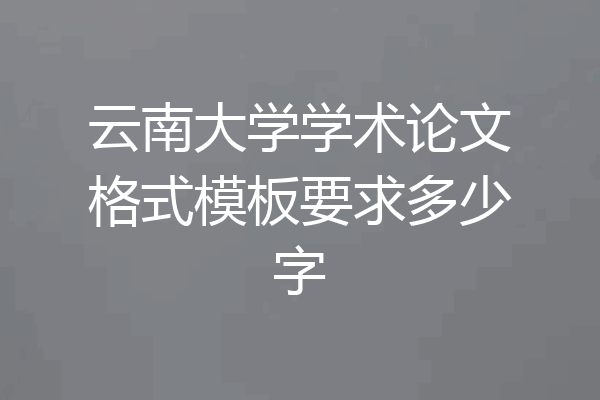 云南大学学术论文格式模板要求多少字
