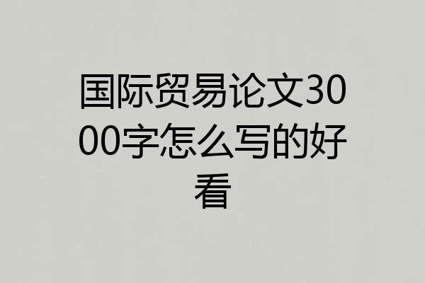 国际贸易论文3000字怎么写的好看