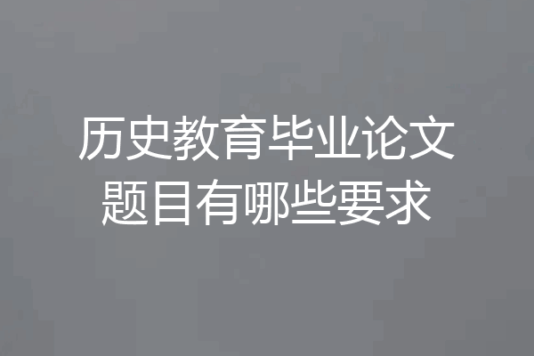 历史教育毕业论文题目有哪些要求