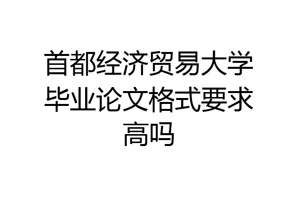 首都经济贸易大学毕业论文格式要求高吗