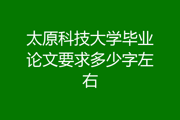 太原科技大学毕业论文要求多少字左右