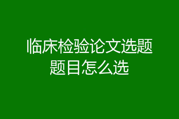临床检验论文选题题目怎么选