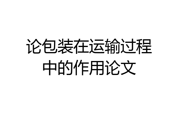 论包装在运输过程中的作用论文