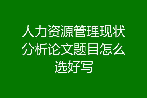 人力资源管理现状分析论文题目怎么选好写