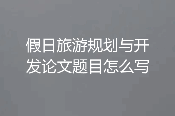 假日旅游规划与开发论文题目怎么写