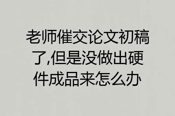 老师催交论文初稿了,但是没做出硬件成品来怎么办