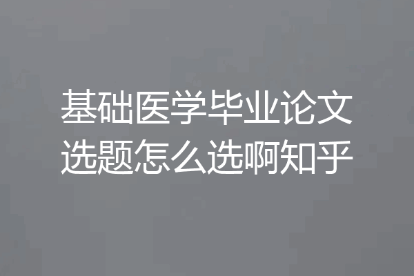 基础医学毕业论文选题怎么选啊知乎