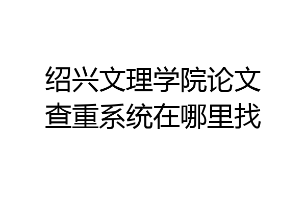 绍兴文理学院论文查重系统在哪里找