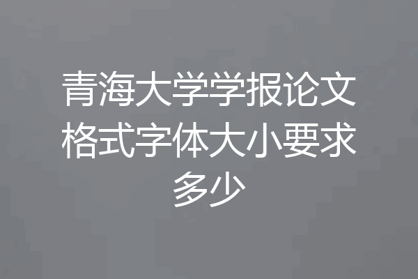 青海大学学报论文格式字体大小要求多少