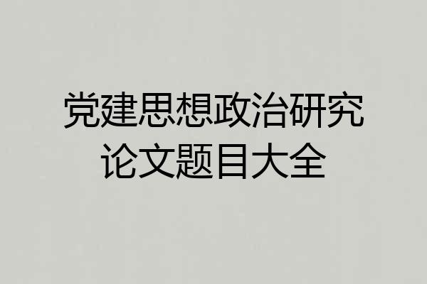 党建思想政治研究论文题目大全
