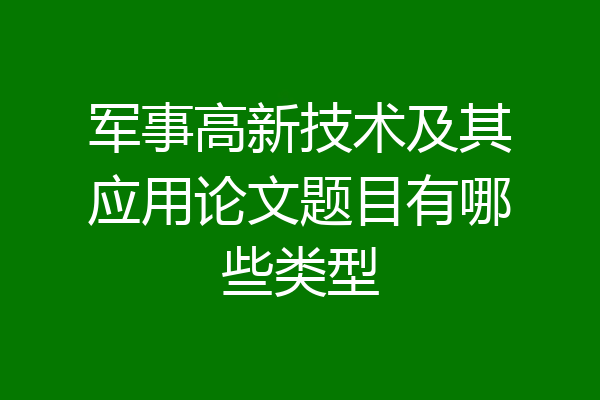 军事高新技术及其应用论文题目有哪些类型