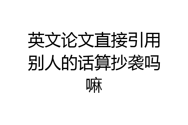英文论文直接引用别人的话算抄袭吗嘛