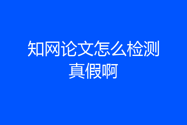 知网论文怎么检测真假啊