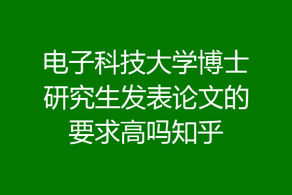 电子科技大学博士研究生发表论文的要求高吗知乎