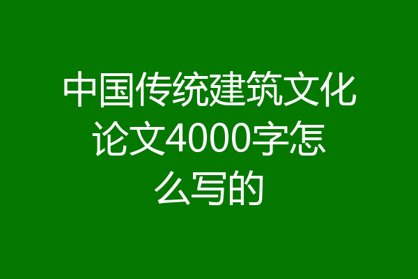 中国传统建筑文化论文4000字怎么写的