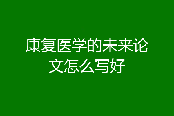 康复医学的未来论文怎么写好