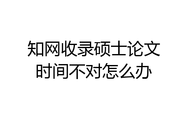 知网收录硕士论文时间不对怎么办