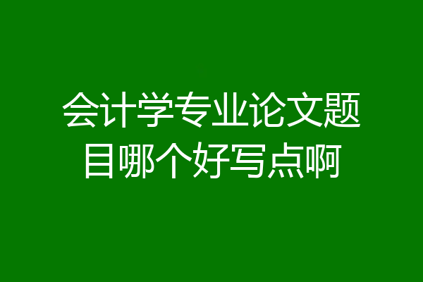 会计学专业论文题目哪个好写点啊