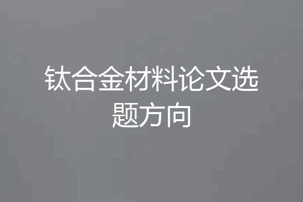 钛合金材料论文选题方向