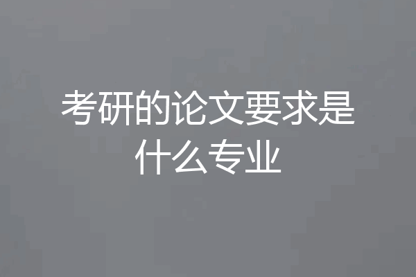考研的论文要求是什么专业