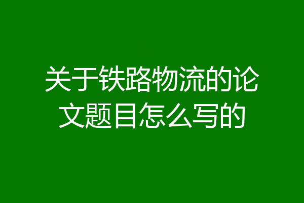 关于铁路物流的论文题目怎么写的