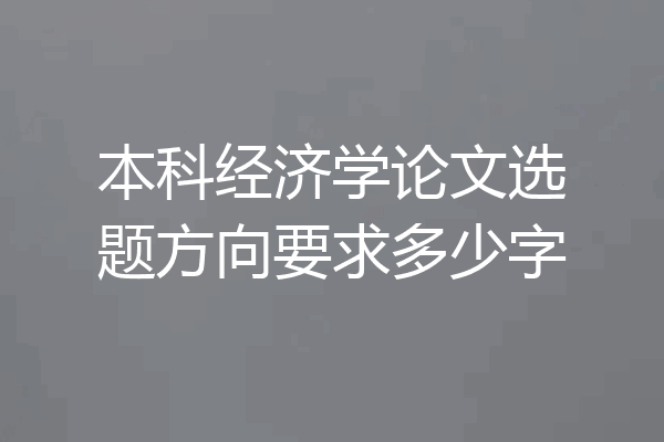 本科经济学论文选题方向要求多少字