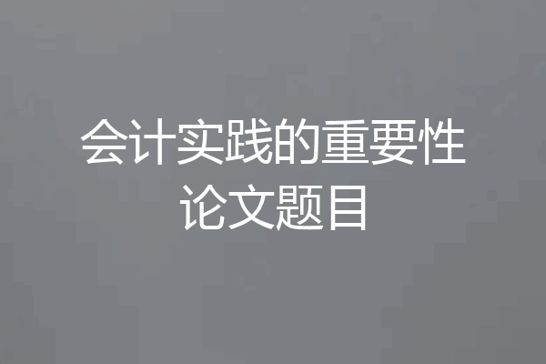 会计实践的重要性论文题目