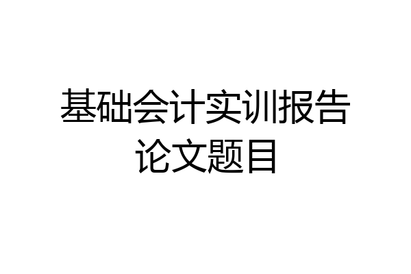 基础会计实训报告论文题目