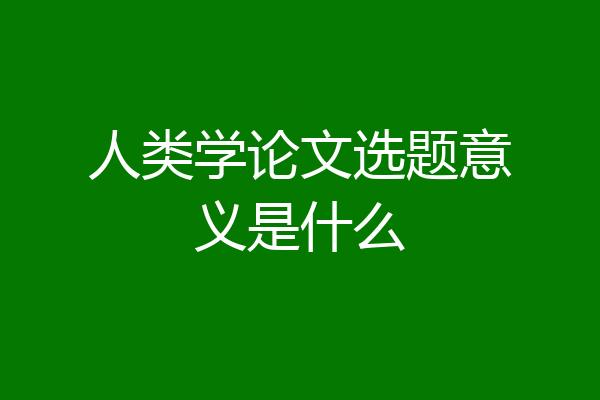 人类学论文选题意义是什么
