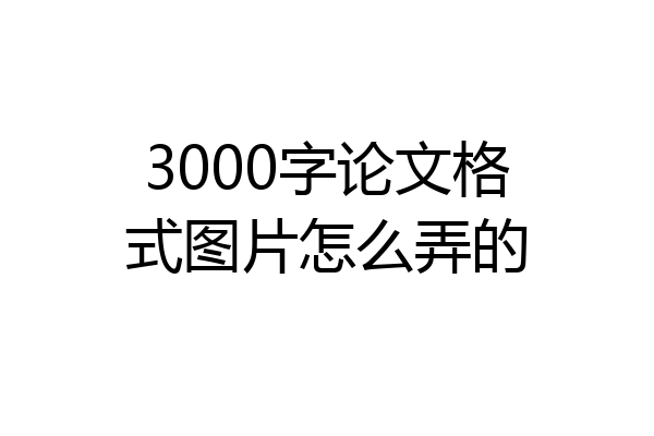 3000字论文格式图片怎么弄的