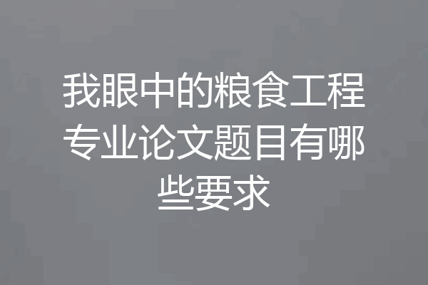 我眼中的粮食工程专业论文题目有哪些要求