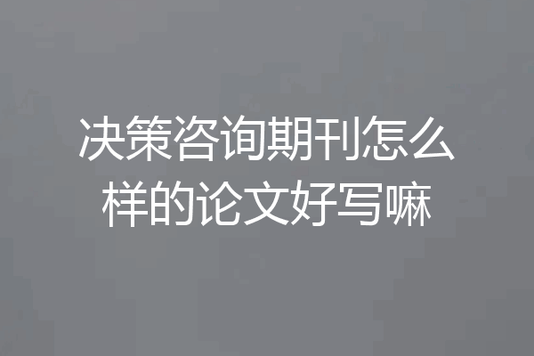 决策咨询期刊怎么样的论文好写嘛