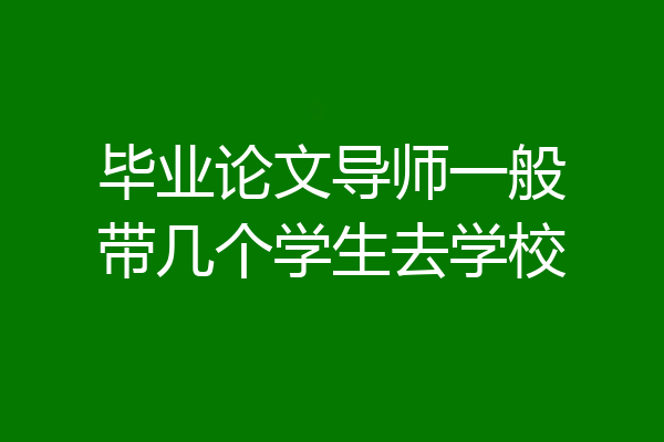 毕业论文导师一般带几个学生去学校