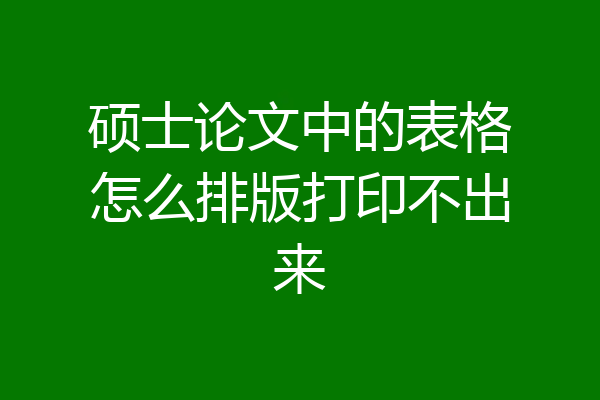 硕士论文中的表格怎么排版打印不出来