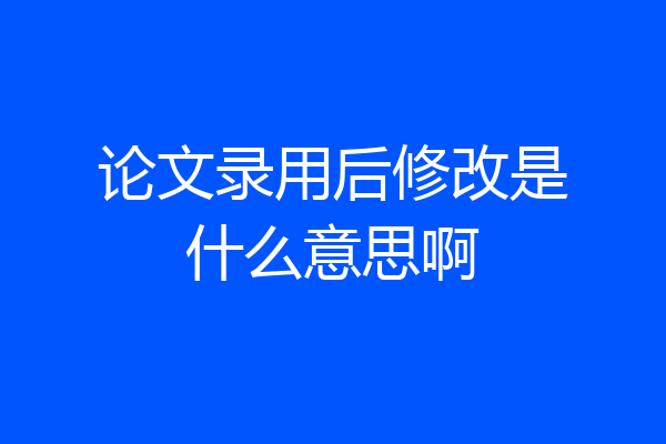 论文录用后修改是什么意思啊