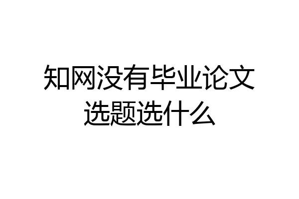 知网没有毕业论文选题选什么