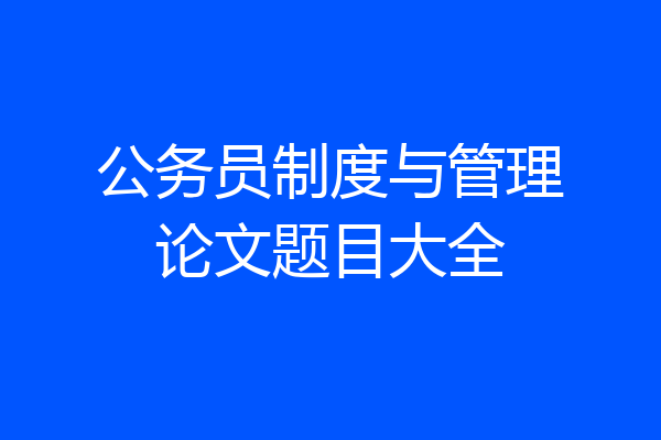 公务员制度与管理论文题目大全