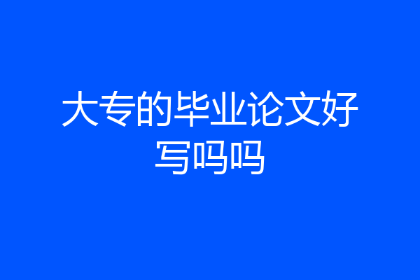 大专的毕业论文好写吗吗
