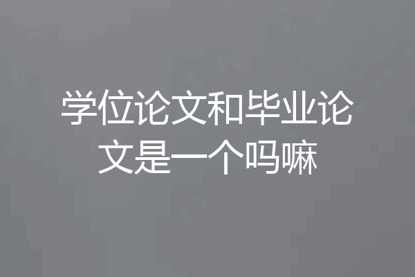 学位论文和毕业论文是一个吗嘛