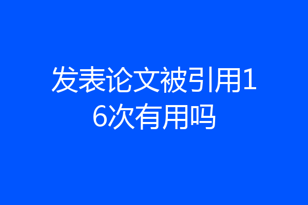 发表论文被引用16次有用吗