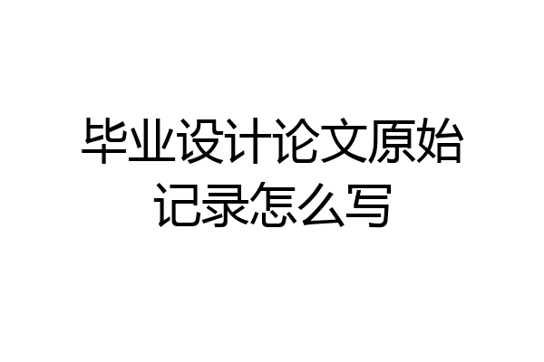 毕业设计论文原始记录怎么写
