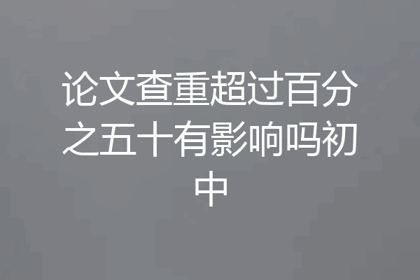 论文查重超过百分之五十有影响吗初中