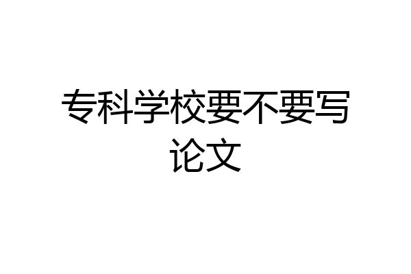 专科学校要不要写论文