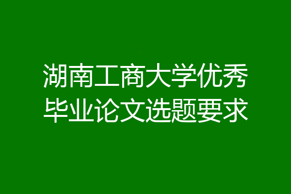 湖南工商大学优秀毕业论文选题要求